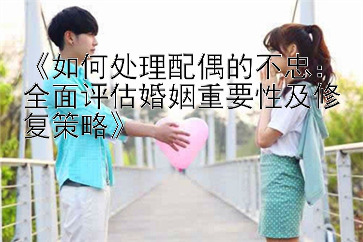 《如何处理配偶的不忠：全面评估婚姻重要性及修复策略》