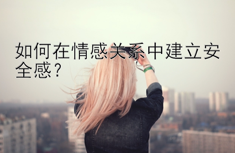 如何在情感关系中建立安全感？