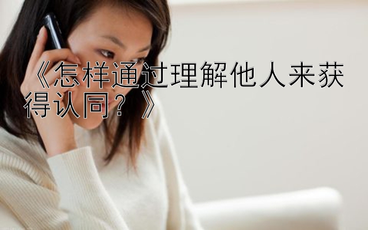 《怎样通过理解他人来获得认同？》