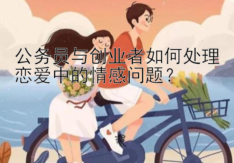 公务员与创业者如何处理恋爱中的情感问题？