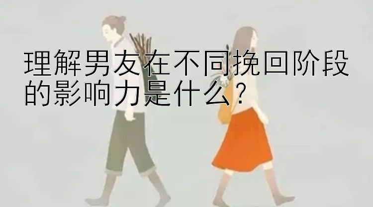 理解男友在不同挽回阶段的影响力是什么？