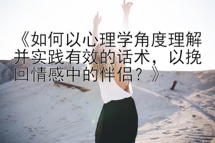 《如何以心理学角度理解并实践有效的话术，以挽回情感中的伴侣？》