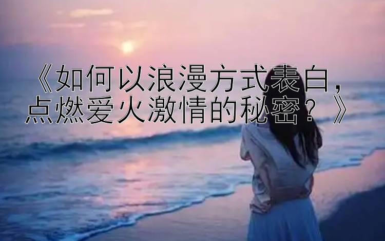 《如何以浪漫方式表白，点燃爱火激情的秘密？》