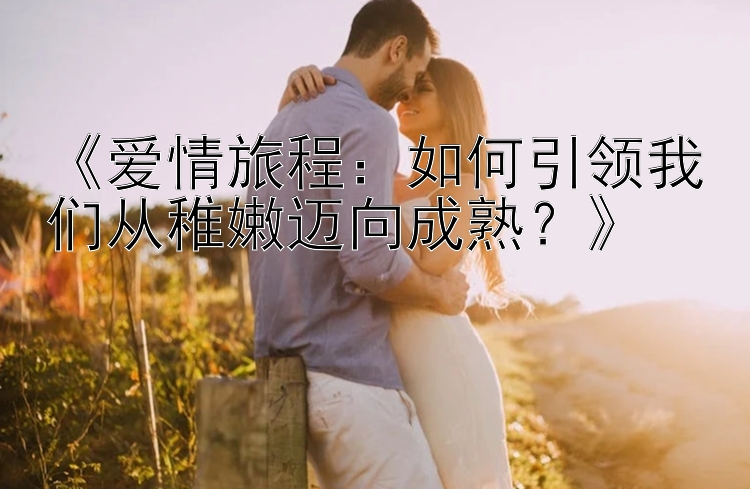 《爱情旅程：如何引领我们从稚嫩迈向成熟？》