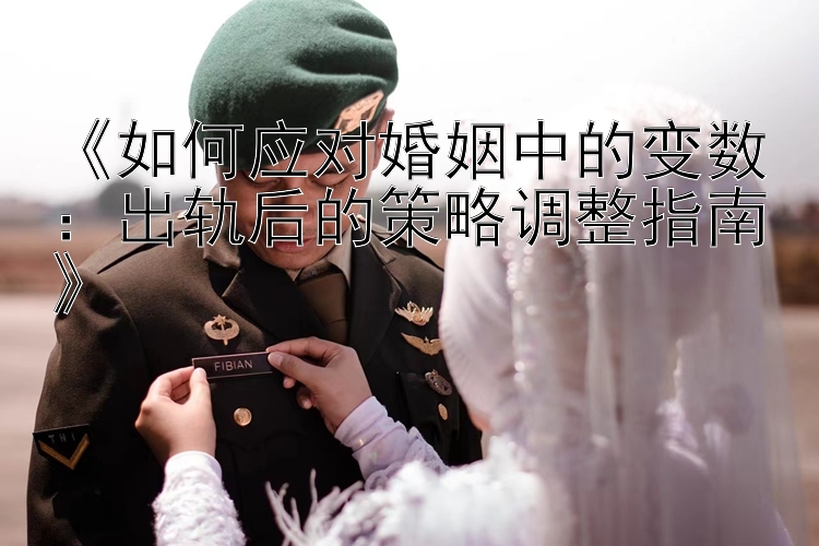 《如何应对婚姻中的变数：出轨后的策略调整指南》