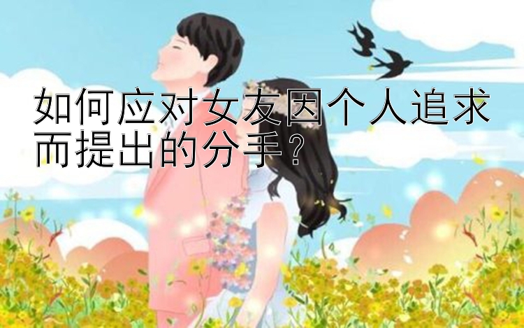 如何应对女友因个人追求而提出的分手？