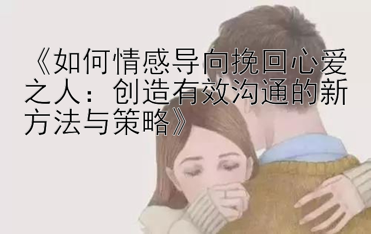 《如何情感导向挽回心爱之人：创造有效沟通的新方法与策略》