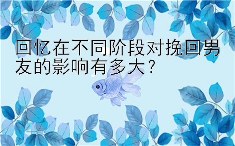 回忆在不同阶段对挽回男友的影响有多大？