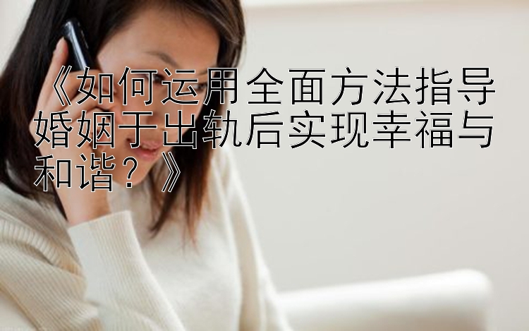 《如何运用全面方法指导婚姻于出轨后实现幸福与和谐？》