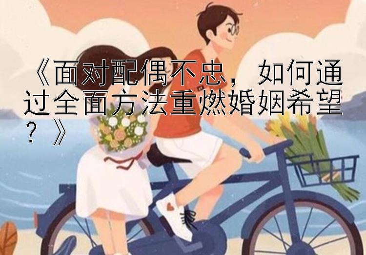 《面对配偶不忠，如何通过全面方法重燃婚姻希望？》