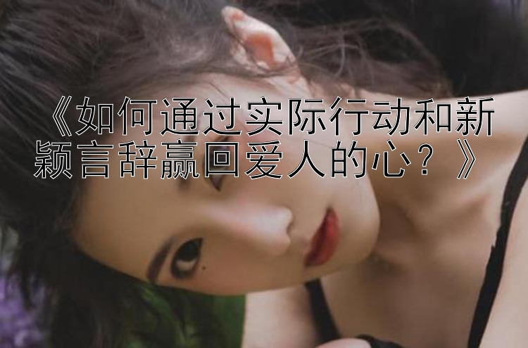 《如何通过实际行动和新颖言辞赢回爱人的心？》