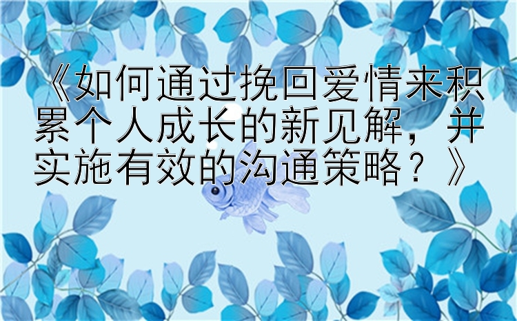 《如何通过挽回爱情来积累个人成长的新见解，并实施有效的沟通策略？》