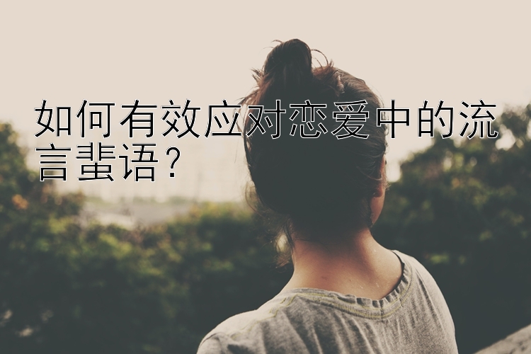 如何有效应对恋爱中的流言蜚语？