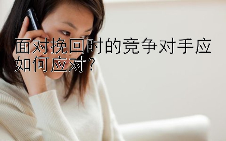 面对挽回时的竞争对手应如何应对？