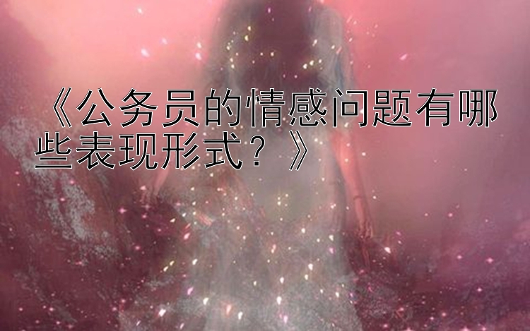 《公务员的情感问题有哪些表现形式？》