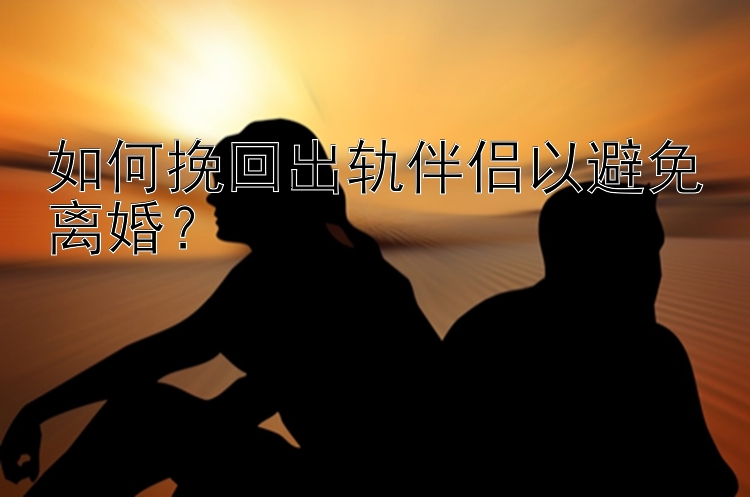 如何挽回出轨伴侣以避免离婚？