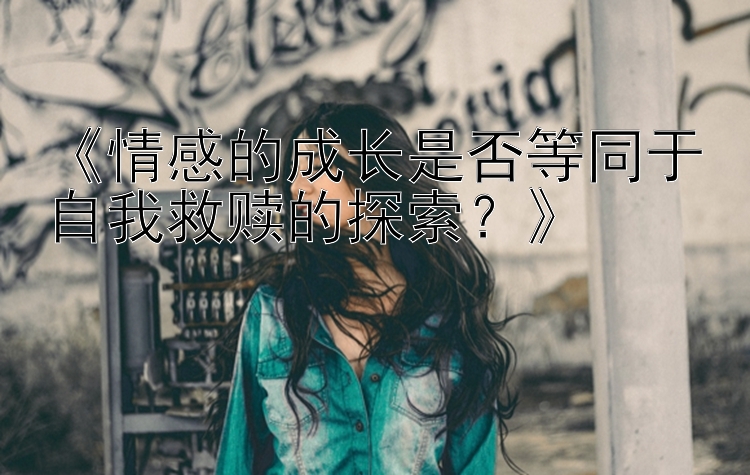 《情感的成长是否等同于自我救赎的探索？》