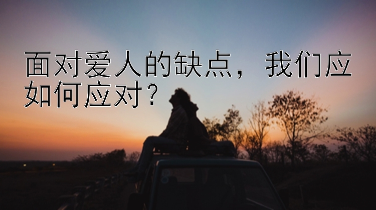 面对爱人的缺点，我们应如何应对？