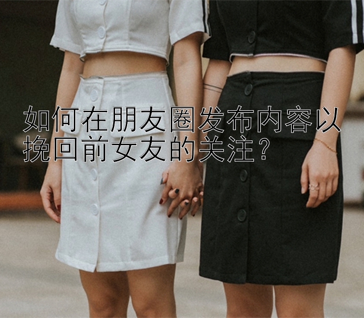 如何在朋友圈发布内容以挽回前女友的关注？