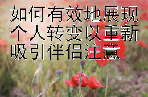 如何有效地展现个人转变以重新吸引伴侣注意