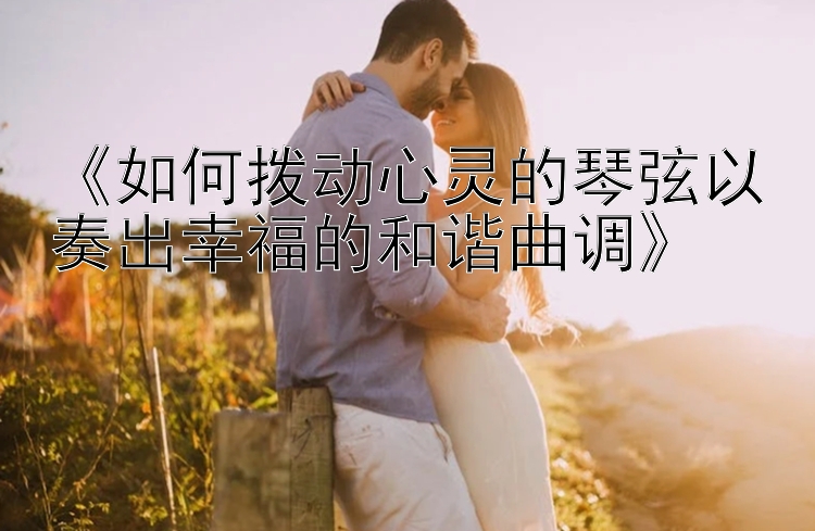 《如何拨动心灵的琴弦以奏出幸福的和谐曲调》