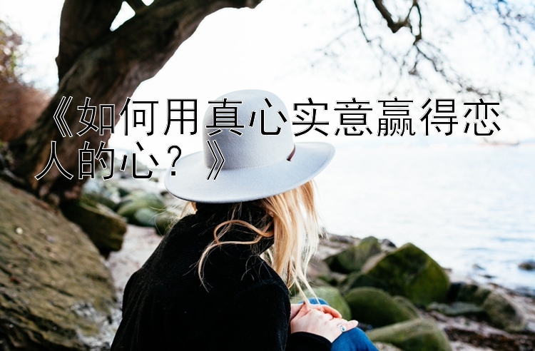 《如何用真心实意赢得恋人的心？》