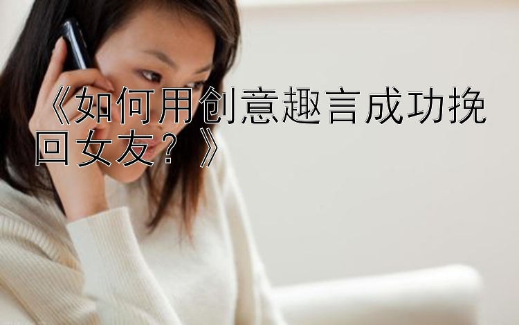 《如何用创意趣言成功挽回女友？》