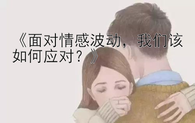 《面对情感波动，我们该如何应对？》