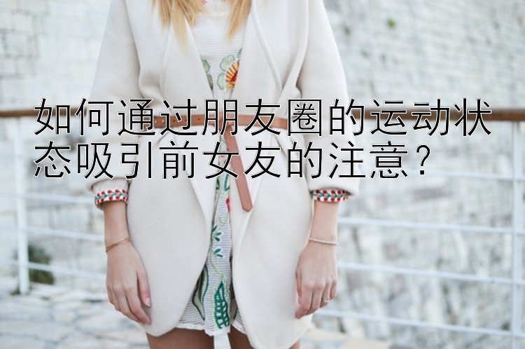 如何通过朋友圈的运动状态吸引前女友的注意？