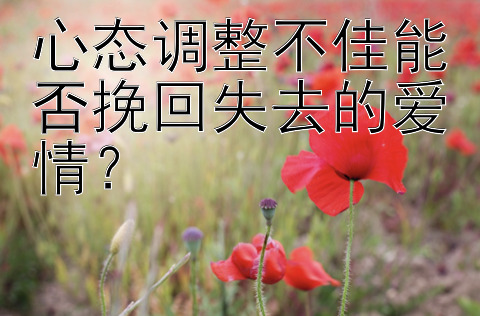 心态调整不佳能否挽回失去的爱情？