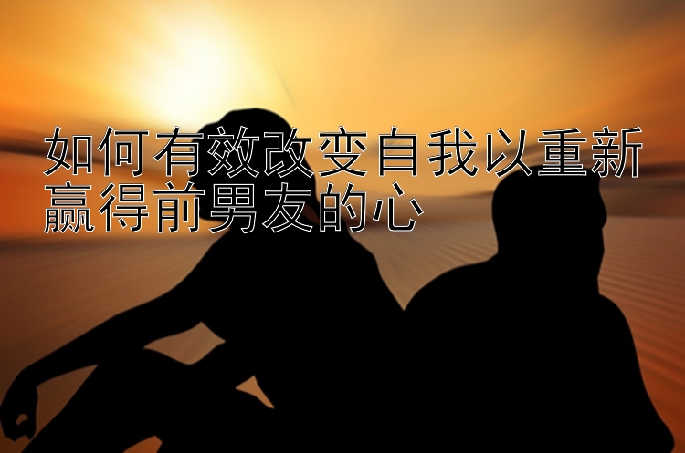 如何有效改变自我以重新赢得前男友的心