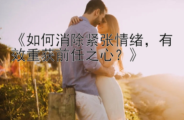 《如何消除紧张情绪，有效重获前任之心？》