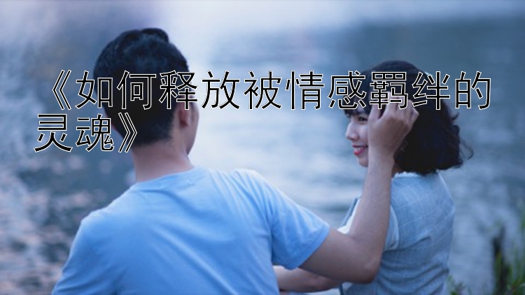 《如何释放被情感羁绊的灵魂》