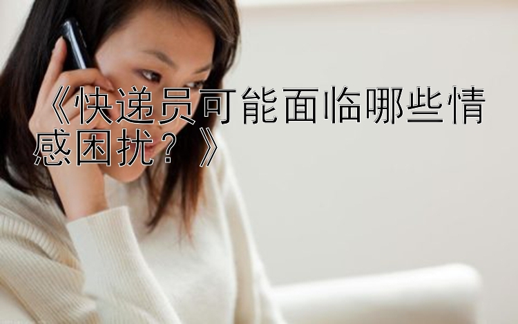 《快递员可能面临哪些情感困扰？》