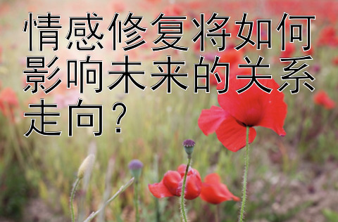 情感修复将如何影响未来的关系走向？