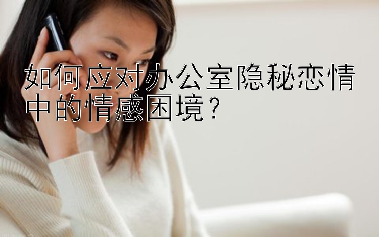 如何应对办公室隐秘恋情中的情感困境？