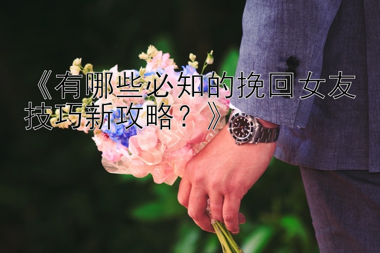 《有哪些必知的挽回女友技巧新攻略？》