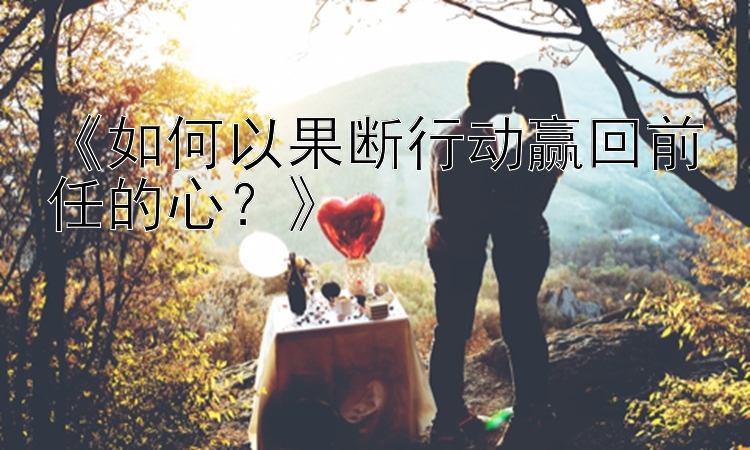 《如何以果断行动赢回前任的心？》