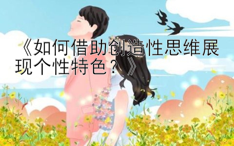 《如何借助创造性思维展现个性特色？》