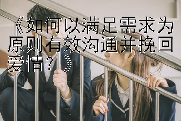 《如何以满足需求为原则有效沟通并挽回爱情？》