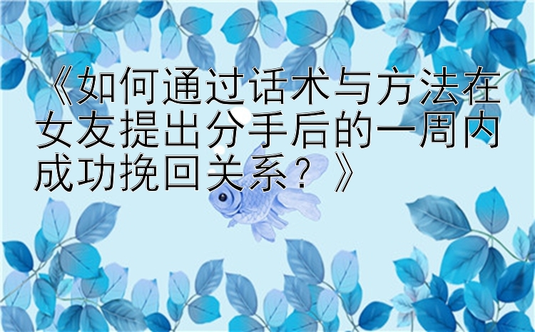 《如何通过话术与方法在女友提出分手后的一周内成功挽回关系？》