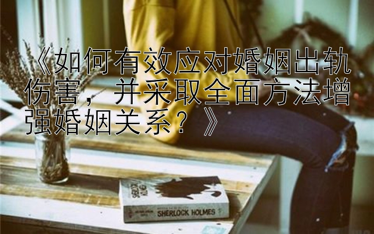 《如何有效应对婚姻出轨伤害，并采取全面方法增强婚姻关系？》