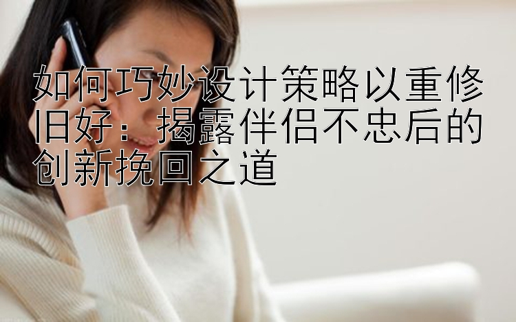 如何巧妙设计策略以重修旧好：揭露伴侣不忠后的创新挽回之道