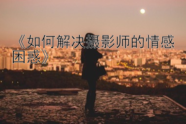 《如何解决摄影师的情感困惑》