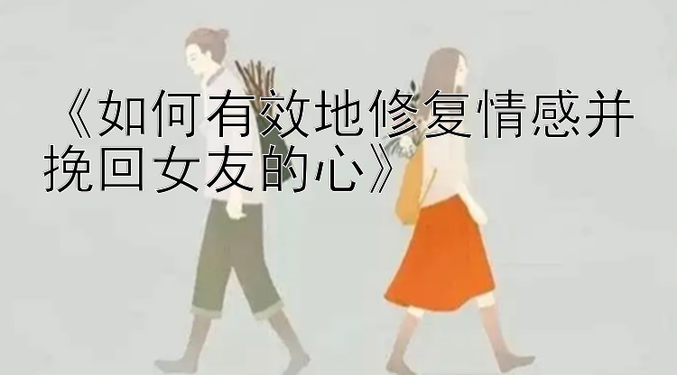 《如何有效地修复情感并挽回女友的心》