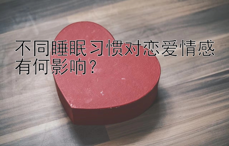 不同睡眠习惯对恋爱情感有何影响？