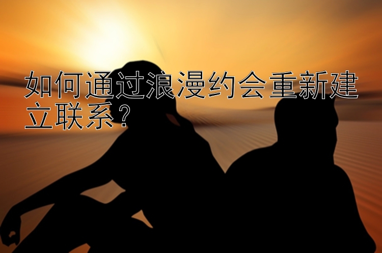 如何通过浪漫约会重新建立联系？