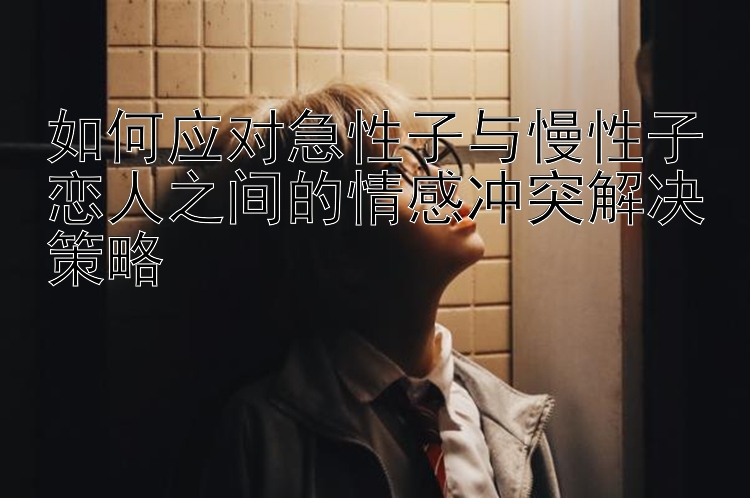 如何应对急性子与慢性子恋人之间的情感冲突解决策略