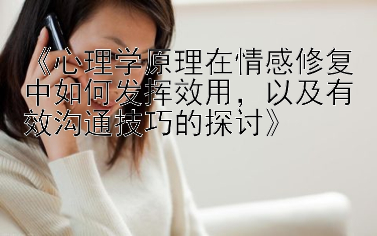 《心理学原理在情感修复中如何发挥效用，以及有效沟通技巧的探讨》