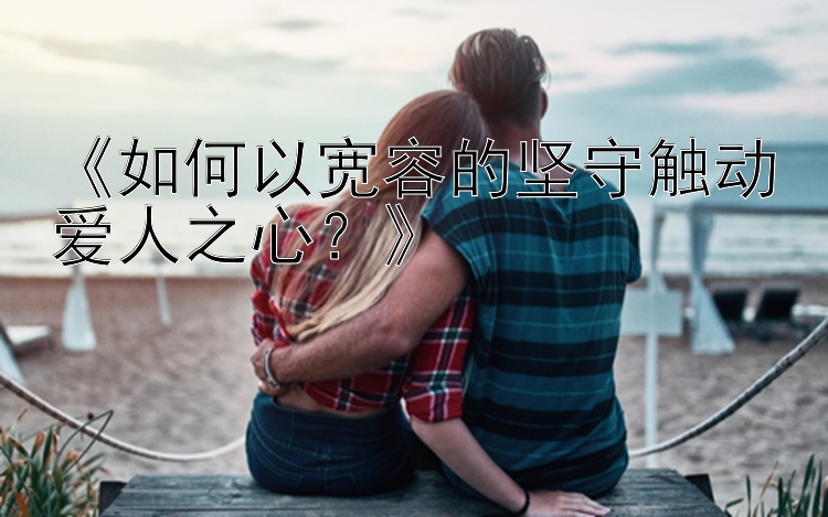 《如何以宽容的坚守触动爱人之心？》